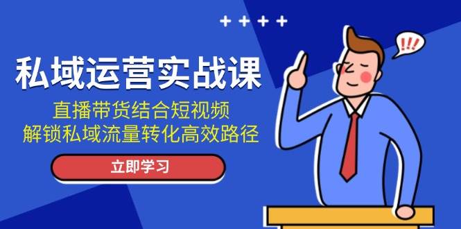 私域运营实战课：直播带货结合短视频，解锁私域流量转化高效路径-中创网_分享中创网创业资讯_最新网络项目资源-网创e学堂