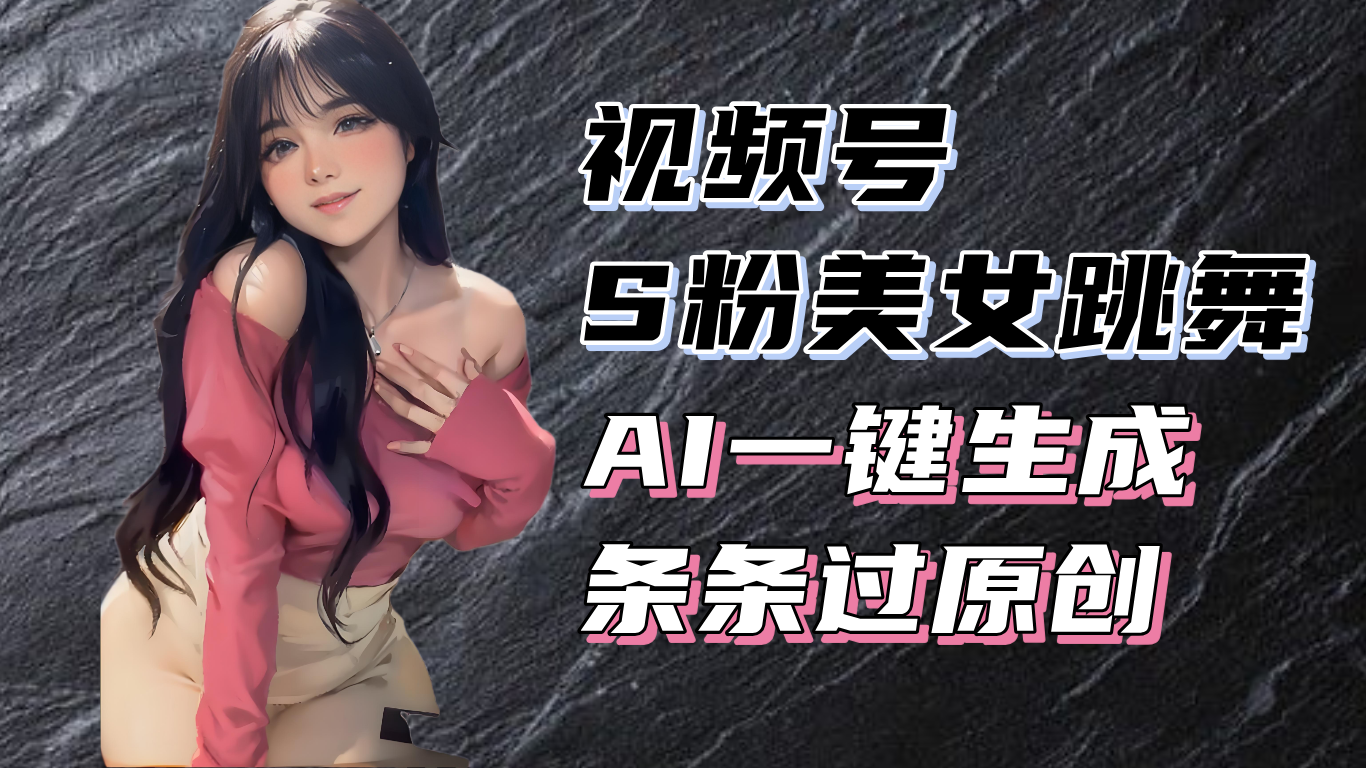 （13531期）揭秘视频号S粉美女跳舞赛道，一键生成原创视频，收益翻倍！-中创网_分享中创网创业资讯_最新网络项目资源-网创e学堂