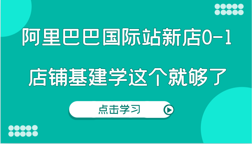 阿里巴巴国际站新店0-1，个人实践实操录制从0-1基建，店铺基建学这个就够了-中创网_分享中创网创业资讯_最新网络项目资源-网创e学堂