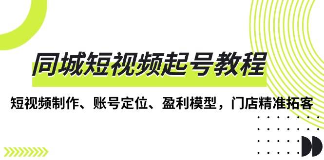 同城短视频起号教程，短视频制作、账号定位、盈利模型，门店精准拓客-中创网_分享中创网创业资讯_最新网络项目资源-网创e学堂