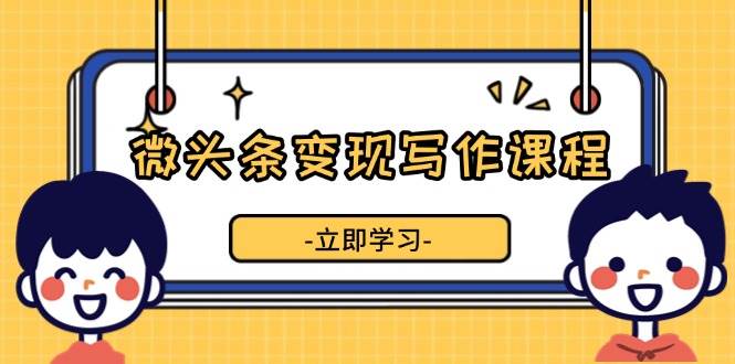 微头条变现写作课程，掌握流量变现技巧，提升微头条质量，实现收益增长-中创网_分享中创网创业资讯_最新网络项目资源-网创e学堂