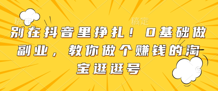 别在抖音里挣扎！0基础做副业，教你做个赚钱的淘宝逛逛号-中创网_分享中创网创业资讯_最新网络项目资源-网创e学堂