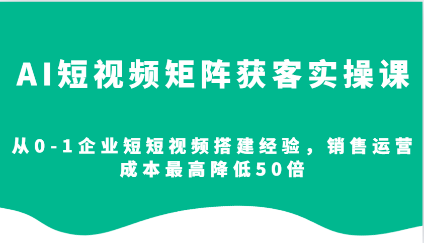 AI短视频矩阵获客实操课，从0-1企业短短视频搭建经验，销售运营成本最高降低50倍-中创网_分享中创网创业资讯_最新网络项目资源-网创e学堂