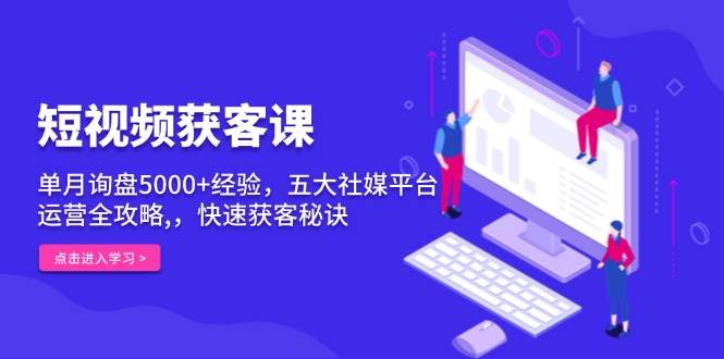 短视频获客课，单月询盘5000+经验，五大社媒平台运营全攻略,，快速获客秘诀-中创网_分享中创网创业资讯_最新网络项目资源-网创e学堂