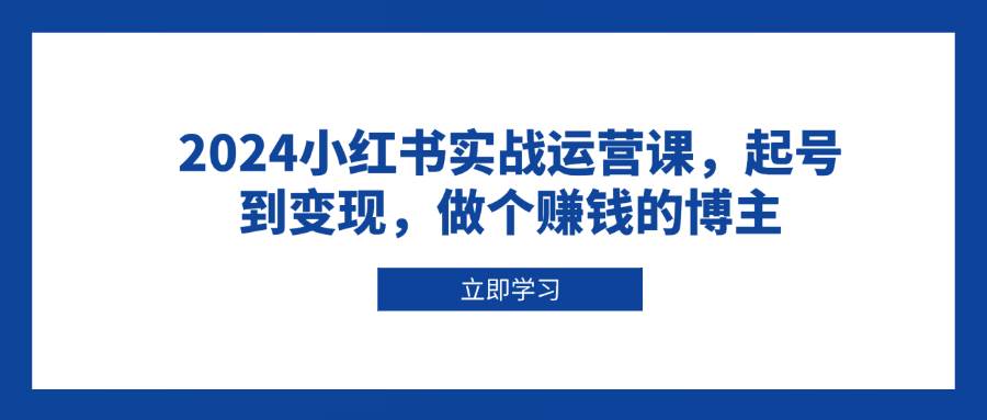 2024小红书实战运营课，起号到变现，做个赚钱的博主-中创网_分享中创网创业资讯_最新网络项目资源-网创e学堂