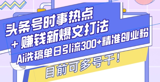 头条号时事热点+赚钱新爆文打法，Ai洗稿单日引流300+精准创业粉，目前可多号干【揭秘】-中创网_分享中创网创业资讯_最新网络项目资源-网创e学堂