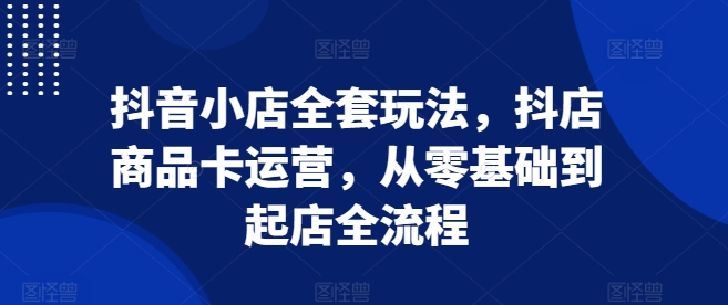 抖音小店全套玩法，抖店商品卡运营，从零基础到起店全流程-中创网_分享中创网创业资讯_最新网络项目资源-网创e学堂