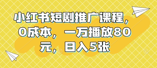 小红书短剧推广课程，0成本，一万播放80元，日入5张-中创网_分享中创网创业资讯_最新网络项目资源-网创e学堂