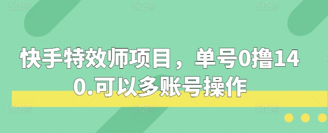 快手特效师项目，单号0撸140，可以多账号操作【揭秘】-中创网_分享中创网创业资讯_最新网络项目资源-网创e学堂