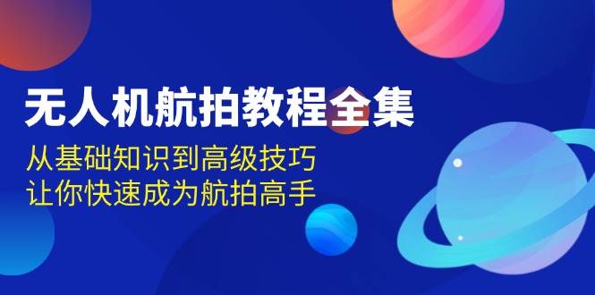 无人机航拍教程全集，从基础知识到高级技巧，让你快速成为航拍高手-中创网_分享中创网创业资讯_最新网络项目资源-网创e学堂