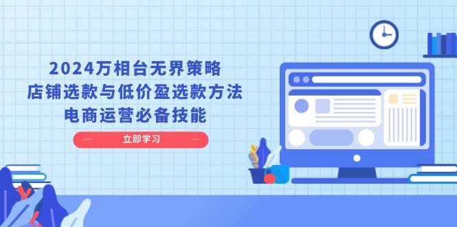 2024万相台无界策略，店铺选款与低价盈选款方法，电商运营必备技能-中创网_分享中创网创业资讯_最新网络项目资源-网创e学堂