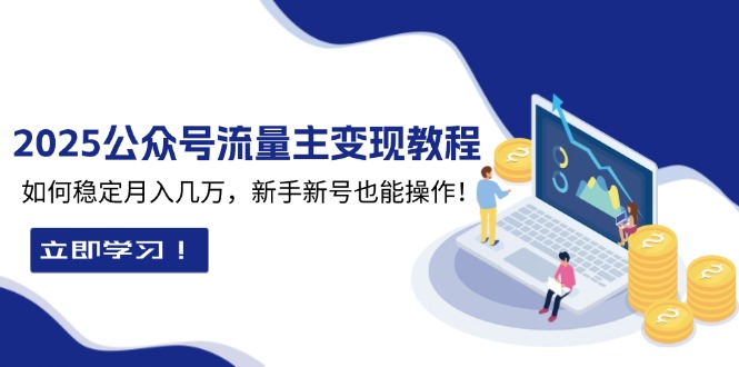 （13853期）2025众公号流量主变现教程：如何稳定月入几万，新手新号也能操作-中创网_分享中创网创业资讯_最新网络项目资源-网创e学堂