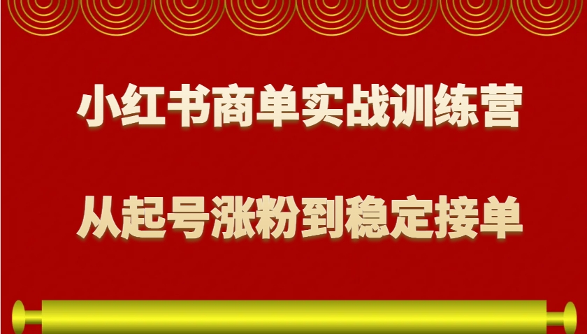 小红书商单实战训练营，从0到1教你如何变现，从起号涨粉到稳定接单，适合新手-中创网_分享中创网创业资讯_最新网络项目资源-网创e学堂