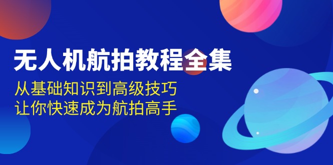 （13596期）无人机-航拍教程全集，从基础知识到高级技巧，让你快速成为航拍高手-中创网_分享中创网创业资讯_最新网络项目资源-网创e学堂