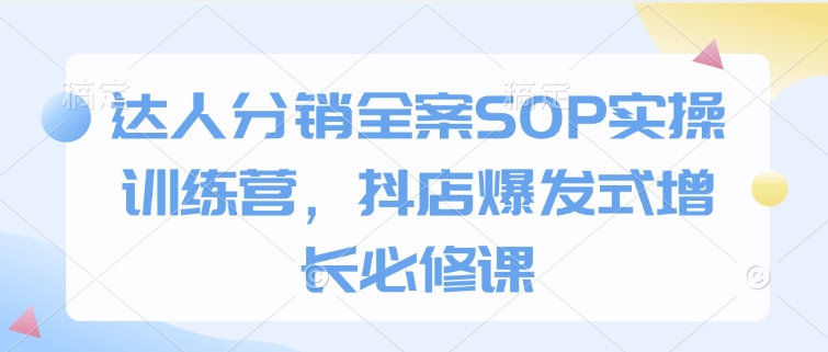 达人分销全案SOP实操训练营，抖店爆发式增长必修课-中创网_分享中创网创业资讯_最新网络项目资源-网创e学堂