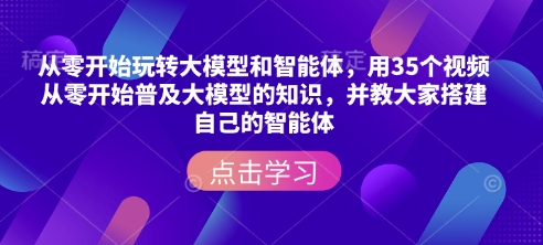 从零开始玩转大模型和智能体，​用35个视频从零开始普及大模型的知识，并教大家搭建自己的智能体-中创网_分享中创网创业资讯_最新网络项目资源-网创e学堂