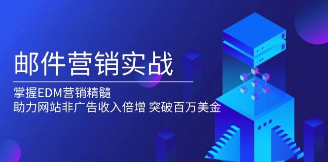 邮件营销实战，掌握EDM营销精髓，助力网站非广告收入倍增，突破百万美金-中创网_分享中创网创业资讯_最新网络项目资源-网创e学堂