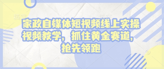 家政自媒体短视频线上实操视频教学，抓住黄金赛道，抢先领跑!-中创网_分享中创网创业资讯_最新网络项目资源-网创e学堂