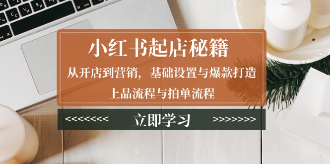 （13912期）小红书起店秘籍：从开店到营销，基础设置与爆款打造、上品流程与拍单流程-中创网_分享中创网创业资讯_最新网络项目资源-网创e学堂