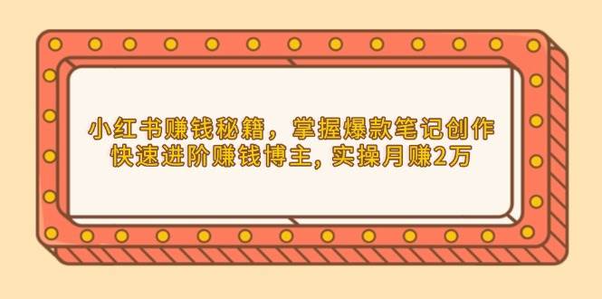 小红书赚钱秘籍，掌握爆款笔记创作，快速进阶赚钱博主, 实操月赚2万-中创网_分享中创网创业资讯_最新网络项目资源-网创e学堂