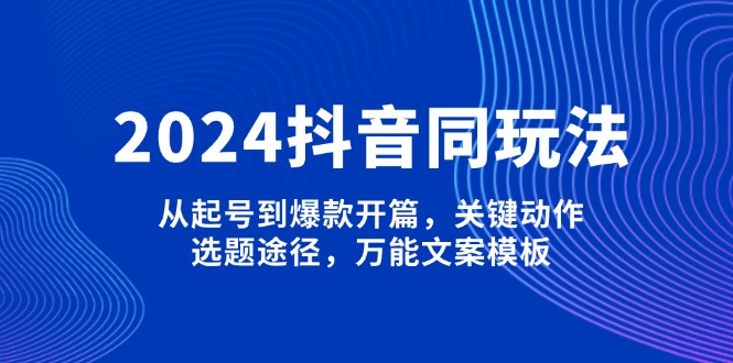 （13982期）2024抖音同玩法，从起号到爆款开篇，关键动作，选题途径，万能文案模板-中创网_分享中创网创业资讯_最新网络项目资源-网创e学堂