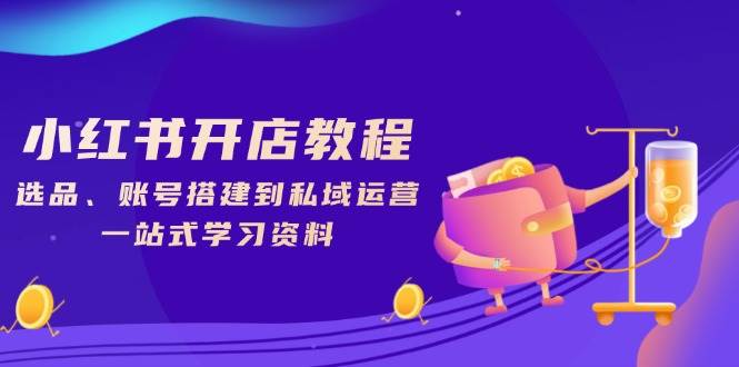 小红书开店教程，选品、账号搭建到私域运营，一站式学习资料-中创网_分享中创网创业资讯_最新网络项目资源-网创e学堂