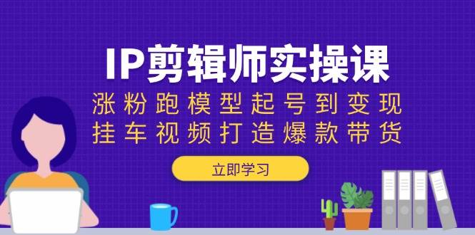 IP剪辑师实操课：涨粉跑模型起号到变现，挂车视频打造爆款带货-中创网_分享中创网创业资讯_最新网络项目资源-网创e学堂