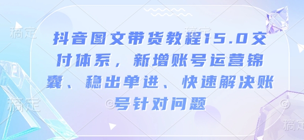 抖音图文带货教程15.0交付体系，新增账号运营锦囊、稳出单进、快速解决账号针对问题-中创网_分享中创网创业资讯_最新网络项目资源-网创e学堂