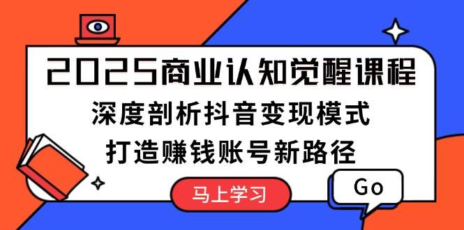 2025商业认知觉醒课程：深度剖析抖音变现模式，打造赚钱账号新路径-中创网_分享中创网创业资讯_最新网络项目资源-网创e学堂