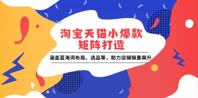 淘宝天猫小爆款矩阵打造：涵盖蓝海词布局、选品等，助力店铺销量飙升-中创网_分享中创网创业资讯_最新网络项目资源-网创e学堂