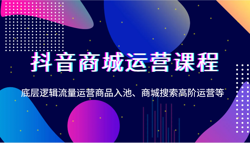 抖音商城运营课程，底层逻辑流量运营商品入池、商城搜索高阶运营等-中创网_分享中创网创业资讯_最新网络项目资源-网创e学堂