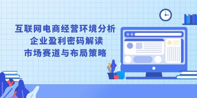 互联网电商经营环境分析, 企业盈利密码解读, 市场赛道与布局策略-中创网_分享中创网创业资讯_最新网络项目资源-网创e学堂