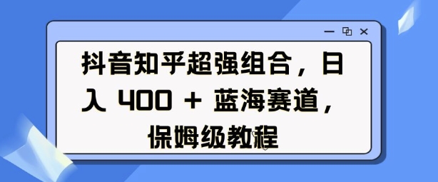 抖音知乎超强组合，日入4张， 蓝海赛道，保姆级教程-中创网_分享中创网创业资讯_最新网络项目资源-网创e学堂