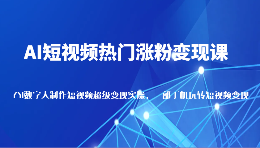 AI短视频热门涨粉变现课，AI数字人制作短视频超级变现实操，一部手机玩转短视频变现-中创网_分享中创网创业资讯_最新网络项目资源-网创e学堂