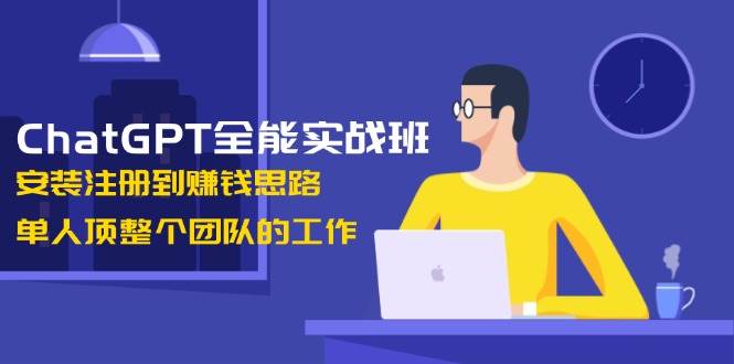 ChatGPT全能实战班，安装注册到赚钱思路，单人顶整个团队的工作-中创网_分享中创网创业资讯_最新网络项目资源-网创e学堂