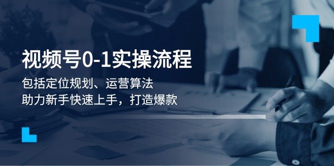 （13984期）视频号0-1实战流程，包括定位规划、运营算法，助力新手快速上手，打造爆款-中创网_分享中创网创业资讯_最新网络项目资源-网创e学堂