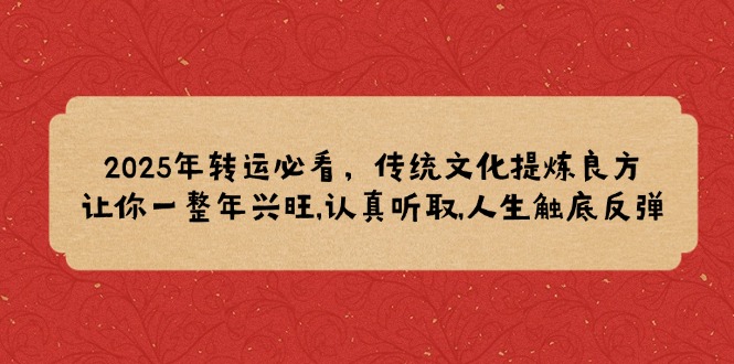 （14013期）2025年转运必看，传统文化提炼良方,让你一整年兴旺,认真听取,人生触底反弹-中创网_分享中创网创业资讯_最新网络项目资源-网创e学堂