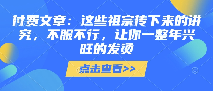 付费文章：这些祖宗传下来的讲究，不服不行，让你一整年兴旺的发烫!(全文收藏)-中创网_分享中创网创业资讯_最新网络项目资源-网创e学堂