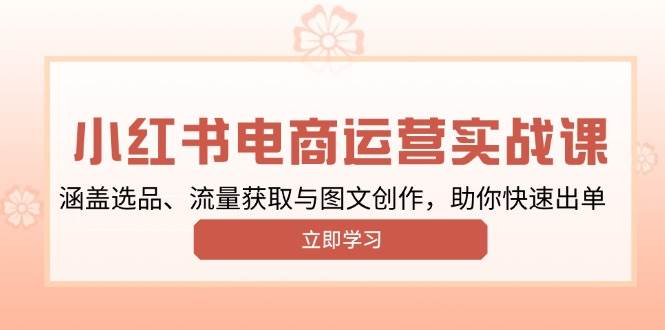 小红书变现运营实战课，涵盖选品、流量获取与图文创作，助你快速出单-中创网_分享中创网创业资讯_最新网络项目资源-网创e学堂