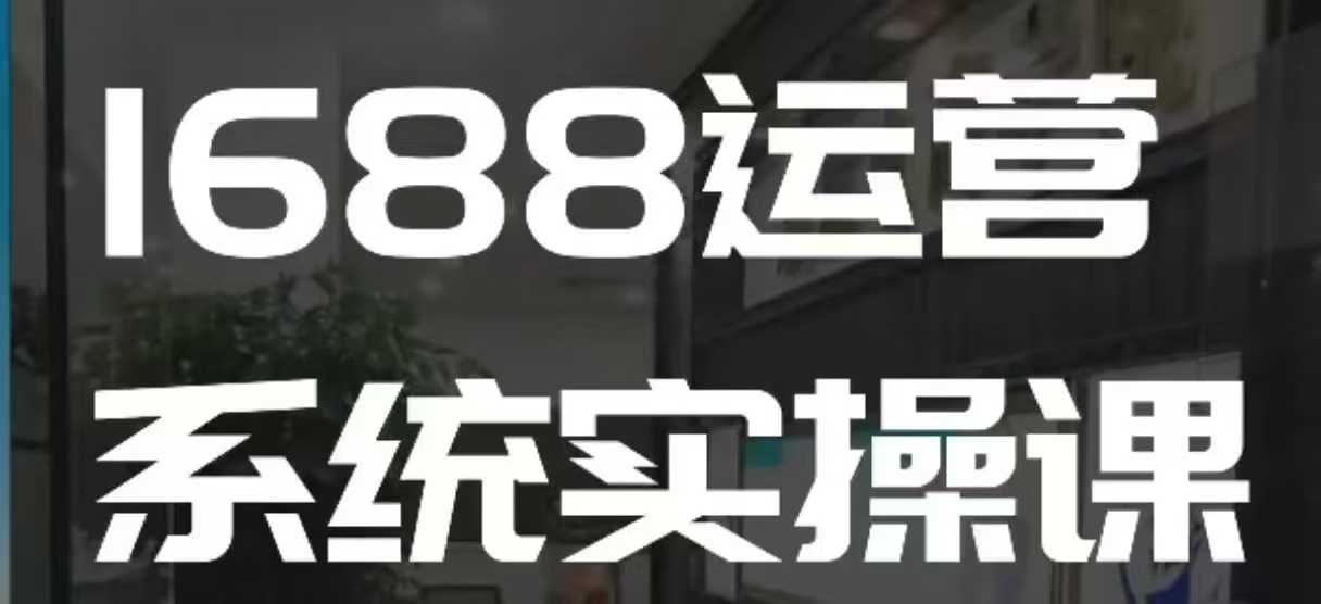 1688高阶运营系统实操课，快速掌握1688店铺运营的核心玩法-中创网_分享中创网创业资讯_最新网络项目资源-网创e学堂