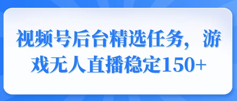 （14004期）视频号精选变现任务，游戏无人直播稳定150+-中创网_分享中创网创业资讯_最新网络项目资源-网创e学堂