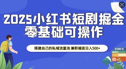 2025小红书短剧掘金，搭建自己的私域流量池，兼职福音日入5张-中创网_分享中创网创业资讯_最新网络项目资源-网创e学堂