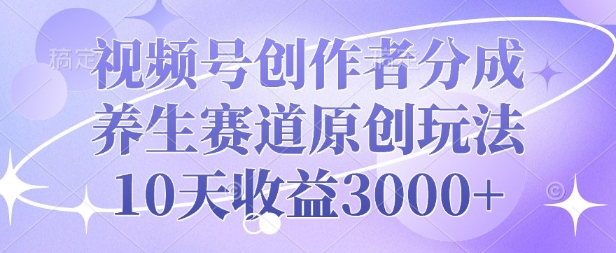 视频号创作者分成，养生赛道原创玩法，10天收益3k-中创网_分享中创网创业资讯_最新网络项目资源-网创e学堂