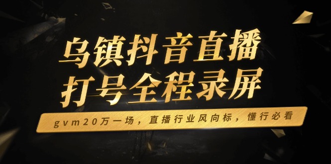 （14014期）乌镇抖音直播打号全程录屏，gvm20万一场，直播行业风向标，懂行必看-中创网_分享中创网创业资讯_最新网络项目资源-网创e学堂