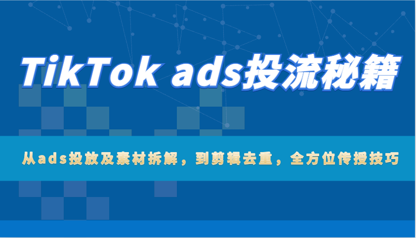 TikTok ads投流秘籍：从ads投放及素材拆解，到剪辑去重，全方位传授技巧-中创网_分享中创网创业资讯_最新网络项目资源-网创e学堂