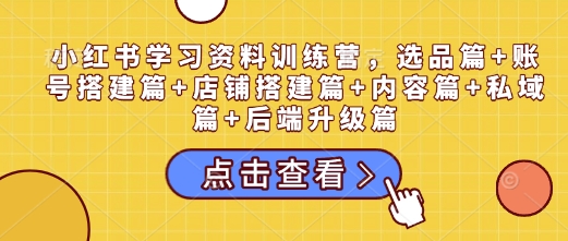 小红书学习资料训练营，选品篇+账号搭建篇+店铺搭建篇+内容篇+私域篇+后端升级篇-中创网_分享中创网创业资讯_最新网络项目资源-网创e学堂