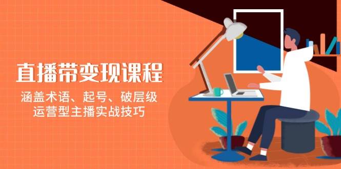 直播带变现课程，涵盖术语、起号、破层级，运营型主播实战技巧-中创网_分享中创网创业资讯_最新网络项目资源-网创e学堂