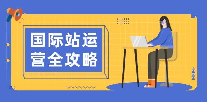 国际站运营全攻略：涵盖日常运营到数据分析，助力打造高效运营思路-中创网_分享中创网创业资讯_最新网络项目资源-网创e学堂