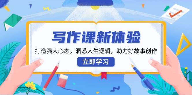 写作课新体验，打造强大心态，洞悉人生逻辑，助力好故事创作-中创网_分享中创网创业资讯_最新网络项目资源-网创e学堂