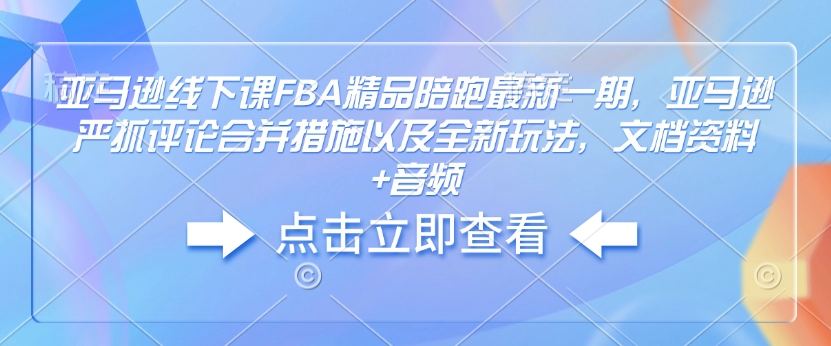 亚马逊线下课FBA精品陪跑最新一期，亚马逊严抓评论合并措施以及全新玩法，文档资料+音频-中创网_分享中创网创业资讯_最新网络项目资源-网创e学堂